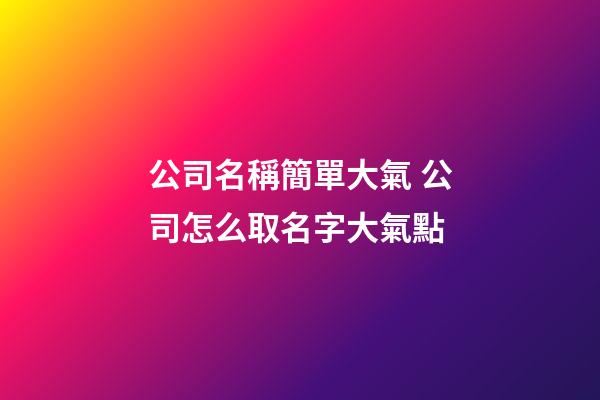 公司名稱簡單大氣 公司怎么取名字大氣點